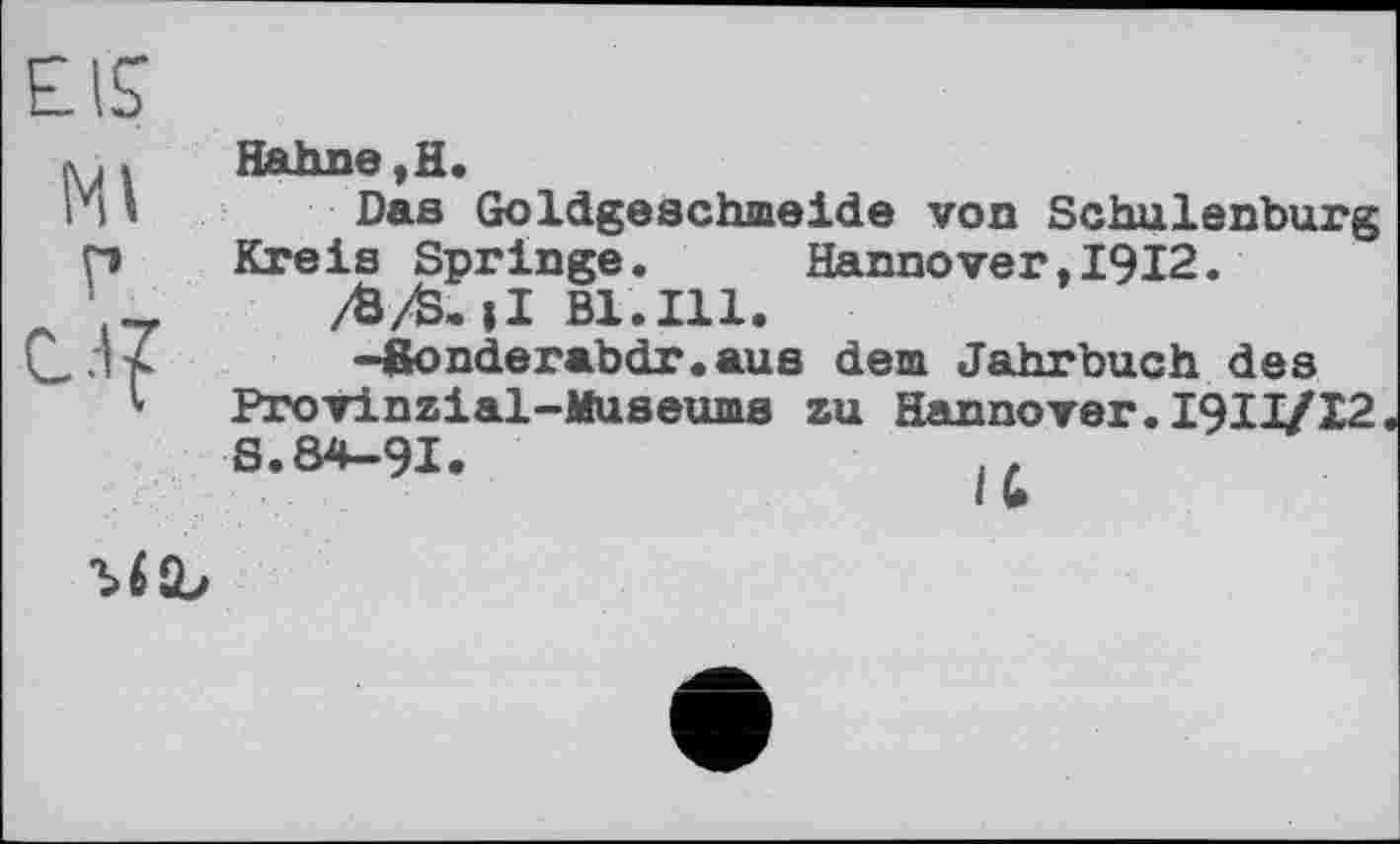 ﻿EIS
Ml
Г
Hahne, H.
Das Goldgeschmeide von Schulenburg Kreis Springe. Hannover,1912.
/&/&. |I Bl.Ill.
-gonderabdr.aus dem Jahrbuch des Provinzial-Museums zu Hannover.I9II/I2 S.84-91.
Ъб «L*